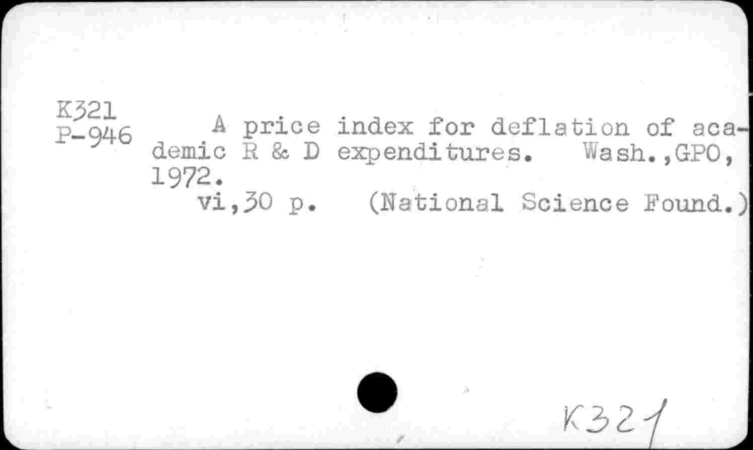 ﻿K321
P-946
A price index for deflation of academic R & D expenditures. Wash.,GPO, 1972.
vi,30 p. (Rational Science Found.)